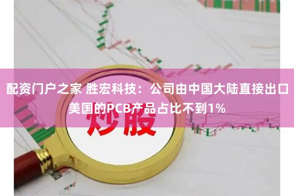 配资门户之家 胜宏科技：公司由中国大陆直接出口美国的PCB产品占比不到1%