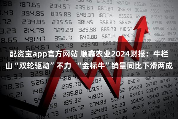 配资宝app官方网站 顺鑫农业2024财报：牛栏山“双轮驱动”不力  “金标牛”销量同比下滑两成
