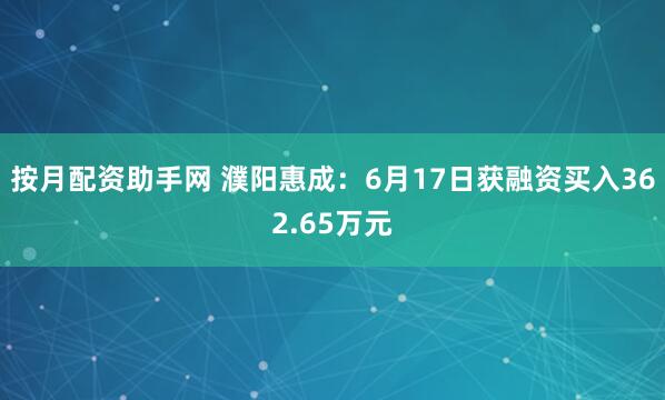 按月配资助手网 濮阳惠成：6月17日获融资买入362.65万元