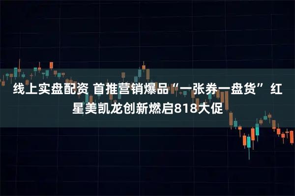 线上实盘配资 首推营销爆品“一张券一盘货” 红星美凯龙创新燃启818大促