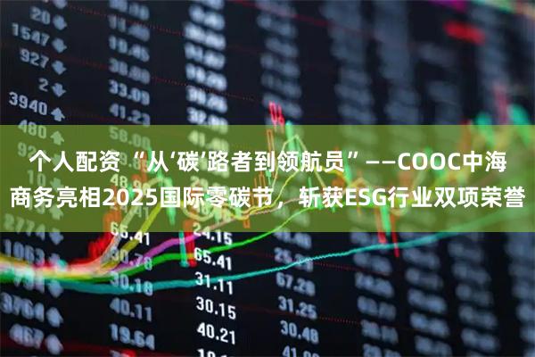 个人配资 “从‘碳’路者到领航员”——COOC中海商务亮相2025国际零碳节，斩获ESG行业双项荣誉