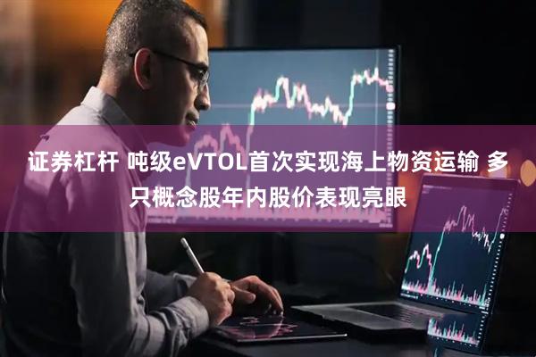 证券杠杆 吨级eVTOL首次实现海上物资运输 多只概念股年内股价表现亮眼