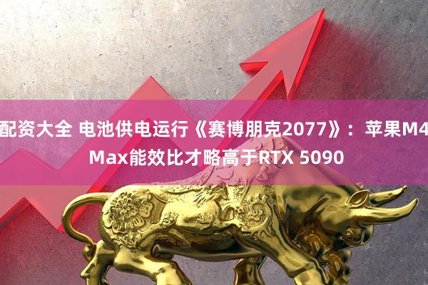 配资大全 电池供电运行《赛博朋克2077》：苹果M4 Max能效比才略高于RTX 5090