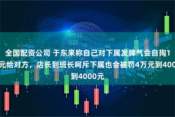 全国配资公司 于东来称自己对下属发脾气会自掏10万元给对方，店长到班长呵斥下属也会被罚4万元到4000元