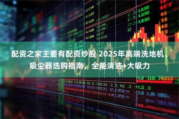 配资之家主要有配资炒股 2025年高端洗地机、吸尘器选购指南，全能清洁+大吸力