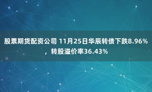 股票期货配资公司 11月25日华辰转债下跌8.96%，转股溢价率36.43%
