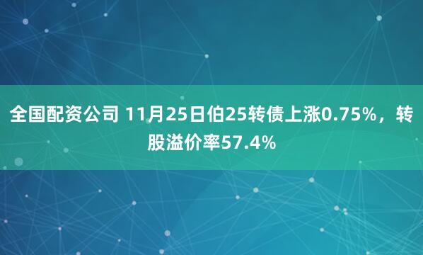 全国配资公司 11月25日伯25转债上涨0.75%，转股溢价率57.4%