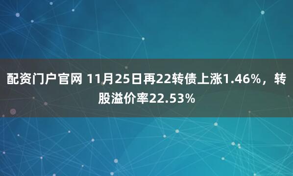 配资门户官网 11月25日再22转债上涨1.46%，转股溢价率22.53%