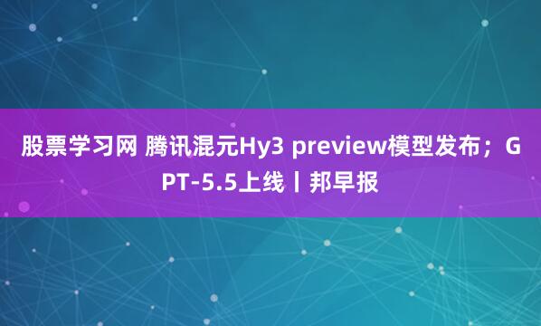 股票学习网 腾讯混元Hy3 preview模型发布；GPT-5.5上线丨邦早报