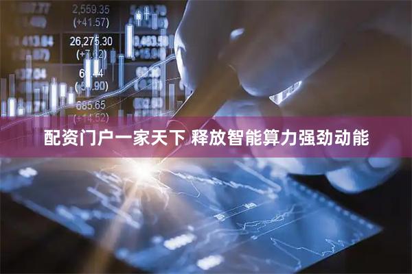 配资门户一家天下 释放智能算力强劲动能