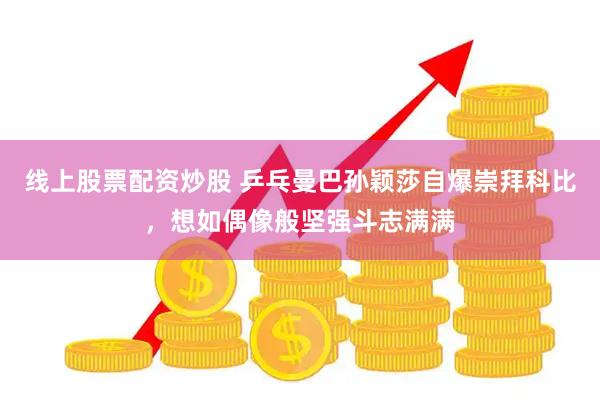 线上股票配资炒股 乒乓曼巴孙颖莎自爆崇拜科比，想如偶像般坚强斗志满满