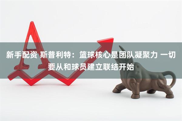 新手配资 斯普利特：篮球核心是团队凝聚力 一切要从和球员建立联结开始