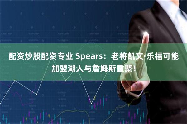 配资炒股配资专业 Spears:老将凯文·乐福可能加盟湖人与詹姆斯重聚!