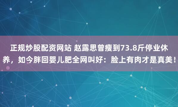 正规炒股配资网站 赵露思曾瘦到73.8斤停业休养,如今胖回婴儿肥全网叫好:脸上有肉才是真美!