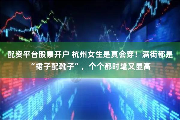 配资平台股票开户 杭州女生是真会穿!满街都是“裙子配靴子”,个个都时髦又显高