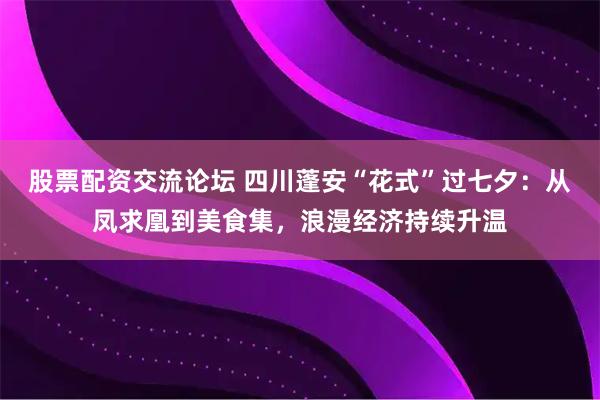 股票配资交流论坛 四川蓬安“花式”过七夕：从凤求凰到美食集，浪漫经济持续升温