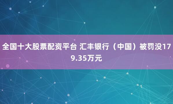 全国十大股票配资平台 汇丰银行（中国）被罚没179.35万元