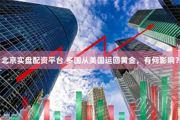 北京实盘配资平台 多国从美国运回黄金，有何影响？